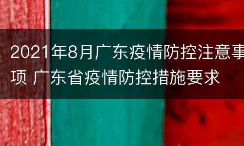 2021年8月广东疫情防控注意事项 广东省疫情防控措施要求