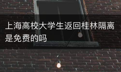 上海高校大学生返回桂林隔离是免费的吗