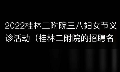 2022桂林二附院三八妇女节义诊活动（桂林二附院的招聘名单）