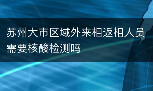 苏州大市区域外来相返相人员需要核酸检测吗