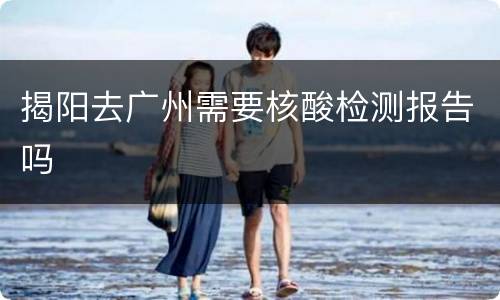 揭阳去广州需要核酸检测报告吗