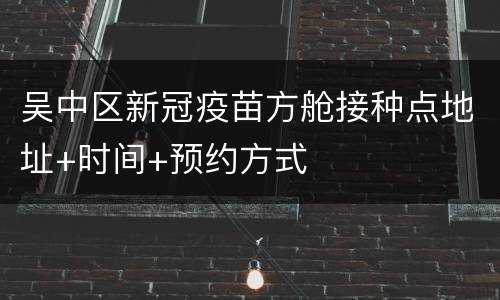 吴中区新冠疫苗方舱接种点地址+时间+预约方式