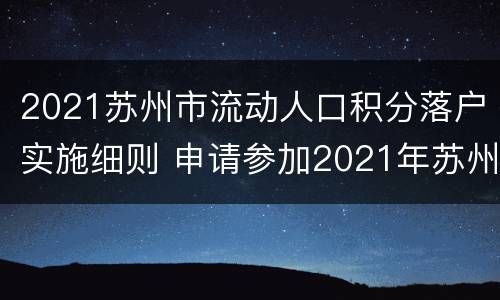 2021苏州市流动人口积分落户实施细则 申请参加2021年苏州市流动人口积分管理
