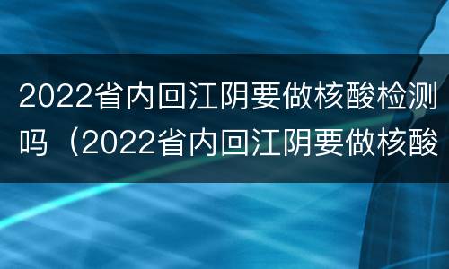 2022省内回江阴要做核酸检测吗（2022省内回江阴要做核酸检测吗最新）