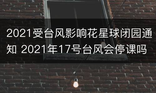 2021受台风影响花星球闭园通知 2021年17号台风会停课吗