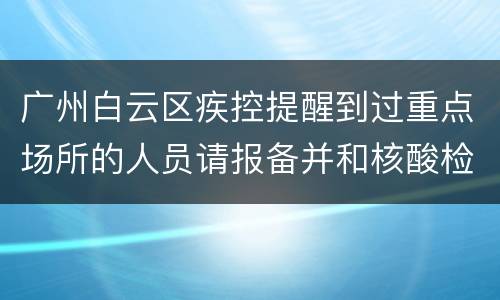 广州白云区疾控提醒到过重点场所的人员请报备并和核酸检测