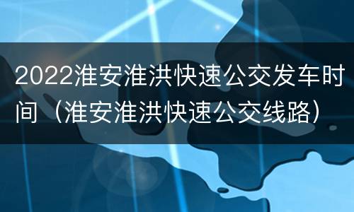 2022淮安淮洪快速公交发车时间（淮安淮洪快速公交线路）