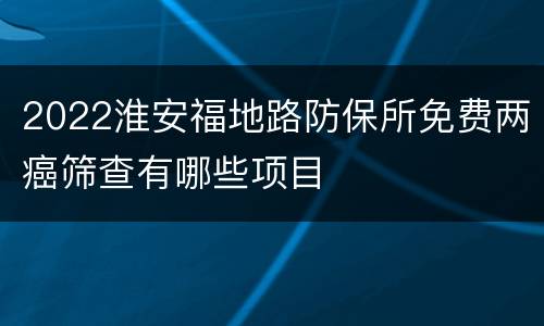 2022淮安福地路防保所免费两癌筛查有哪些项目