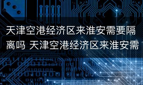 天津空港经济区来淮安需要隔离吗 天津空港经济区来淮安需要隔离吗现在