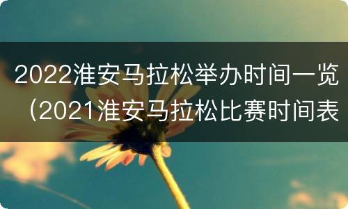 2022淮安马拉松举办时间一览（2021淮安马拉松比赛时间表）