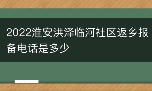 2022淮安洪泽临河社区返乡报备电话是多少