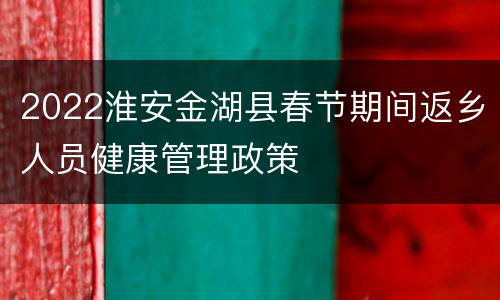 2022淮安金湖县春节期间返乡人员健康管理政策