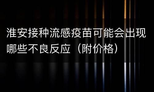 淮安接种流感疫苗可能会出现哪些不良反应（附价格）