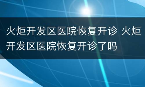 火炬开发区医院恢复开诊 火炬开发区医院恢复开诊了吗