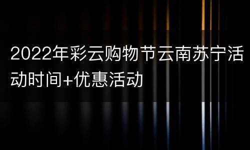 2022年彩云购物节云南苏宁活动时间+优惠活动