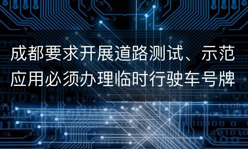 成都要求开展道路测试、示范应用必须办理临时行驶车号牌