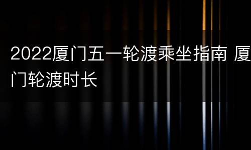 2022厦门五一轮渡乘坐指南 厦门轮渡时长