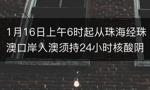 1月16日上午6时起从珠海经珠澳口岸入澳须持24小时核酸阴性证明