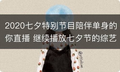 2020七夕特别节目陪伴单身的你直播 继续播放七夕节的综艺