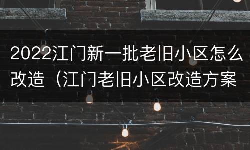 2022江门新一批老旧小区怎么改造（江门老旧小区改造方案2021）