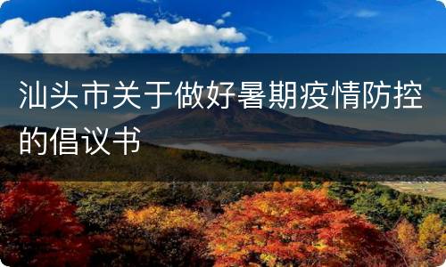 汕头市关于做好暑期疫情防控的倡议书