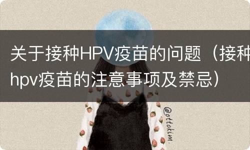关于接种HPV疫苗的问题（接种hpv疫苗的注意事项及禁忌）