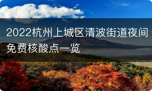 2022杭州上城区清波街道夜间免费核酸点一览