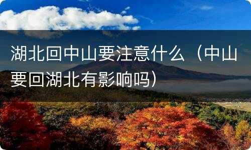 湖北回中山要注意什么（中山要回湖北有影响吗）