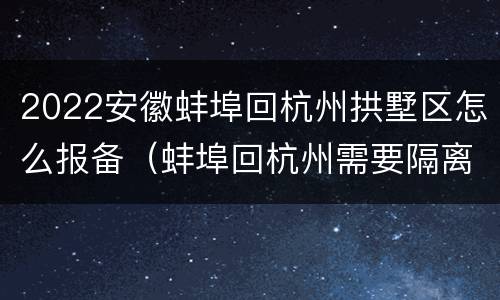2022安徽蚌埠回杭州拱墅区怎么报备（蚌埠回杭州需要隔离吗）