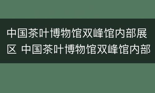 中国茶叶博物馆双峰馆内部展区 中国茶叶博物馆双峰馆内部展区设计
