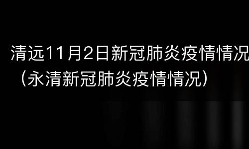 清远11月2日新冠肺炎疫情情况（永清新冠肺炎疫情情况）