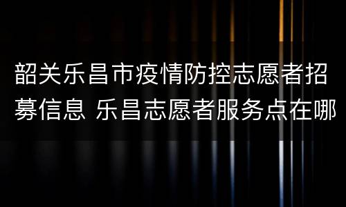 韶关乐昌市疫情防控志愿者招募信息 乐昌志愿者服务点在哪