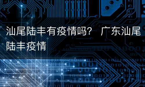 汕尾陆丰有疫情吗？ 广东汕尾陆丰疫情