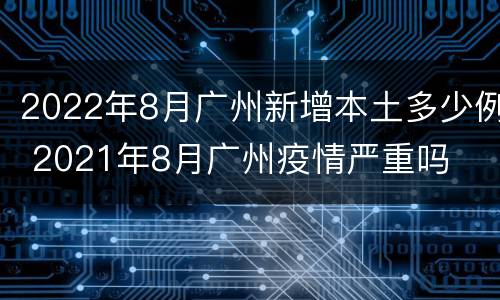 2022年8月广州新增本土多少例 2021年8月广州疫情严重吗