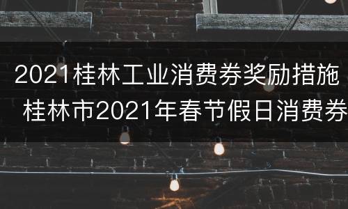 2021桂林工业消费券奖励措施 桂林市2021年春节假日消费券
