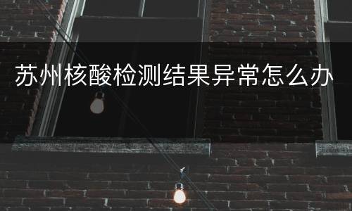 苏州核酸检测结果异常怎么办