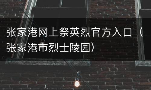 张家港网上祭英烈官方入口（张家港市烈士陵园）