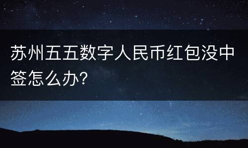 苏州五五数字人民币红包没中签怎么办？