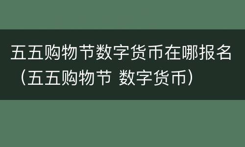 五五购物节数字货币在哪报名（五五购物节 数字货币）