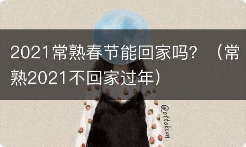 2021常熟春节能回家吗？（常熟2021不回家过年）