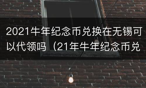 2021牛年纪念币兑换在无锡可以代领吗（21年牛年纪念币兑换领取可以不本人吗）