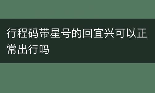 行程码带星号的回宜兴可以正常出行吗