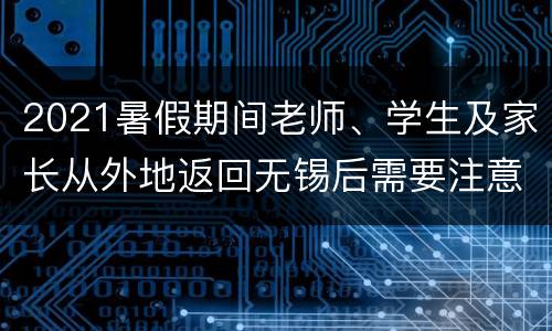 2021暑假期间老师、学生及家长从外地返回无锡后需要注意些什么?