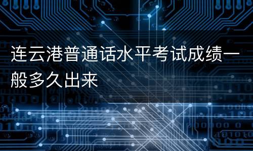 连云港普通话水平考试成绩一般多久出来