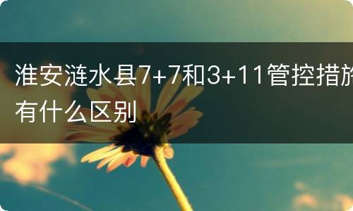 淮安涟水县7+7和3+11管控措施有什么区别