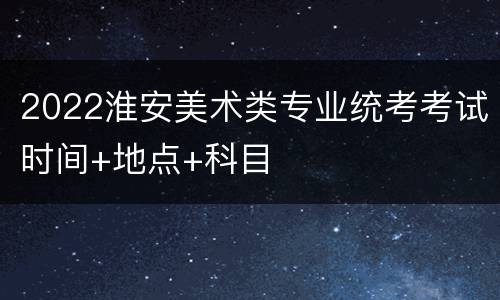 2022淮安美术类专业统考考试时间+地点+科目
