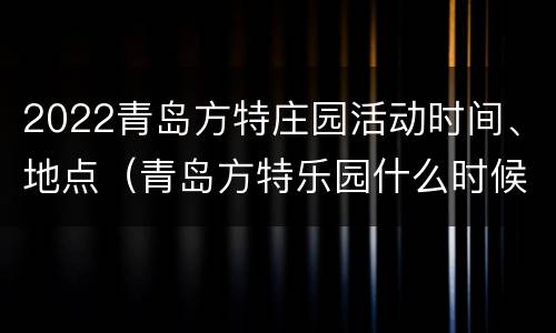 2022青岛方特庄园活动时间、地点（青岛方特乐园什么时候开门）