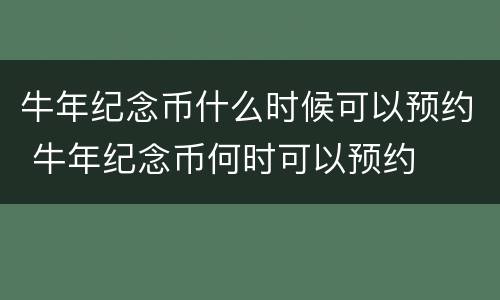 牛年纪念币什么时候可以预约 牛年纪念币何时可以预约
