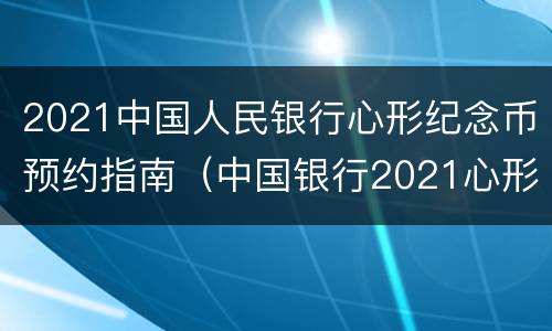 2021中国人民银行心形纪念币预约指南（中国银行2021心形纪念币预约时间）