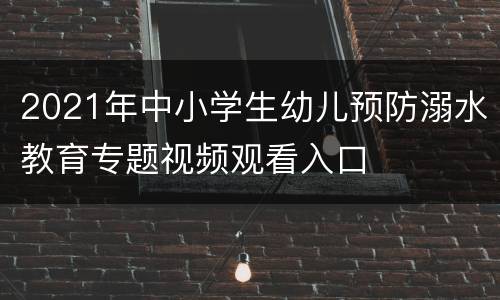 2021年中小学生幼儿预防溺水教育专题视频观看入口
